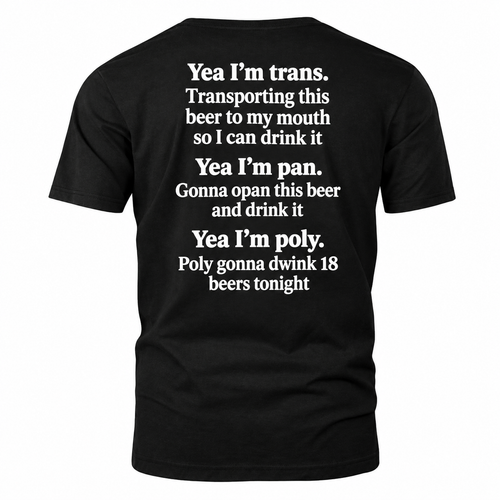 Yea I'm trans. Transporting this beer to my mouth so I can drink it Yea I'm pan. Gonna opan this beer and drink it Yea I'm poly. Poly gonna dwink 18 beers tonight Shirt