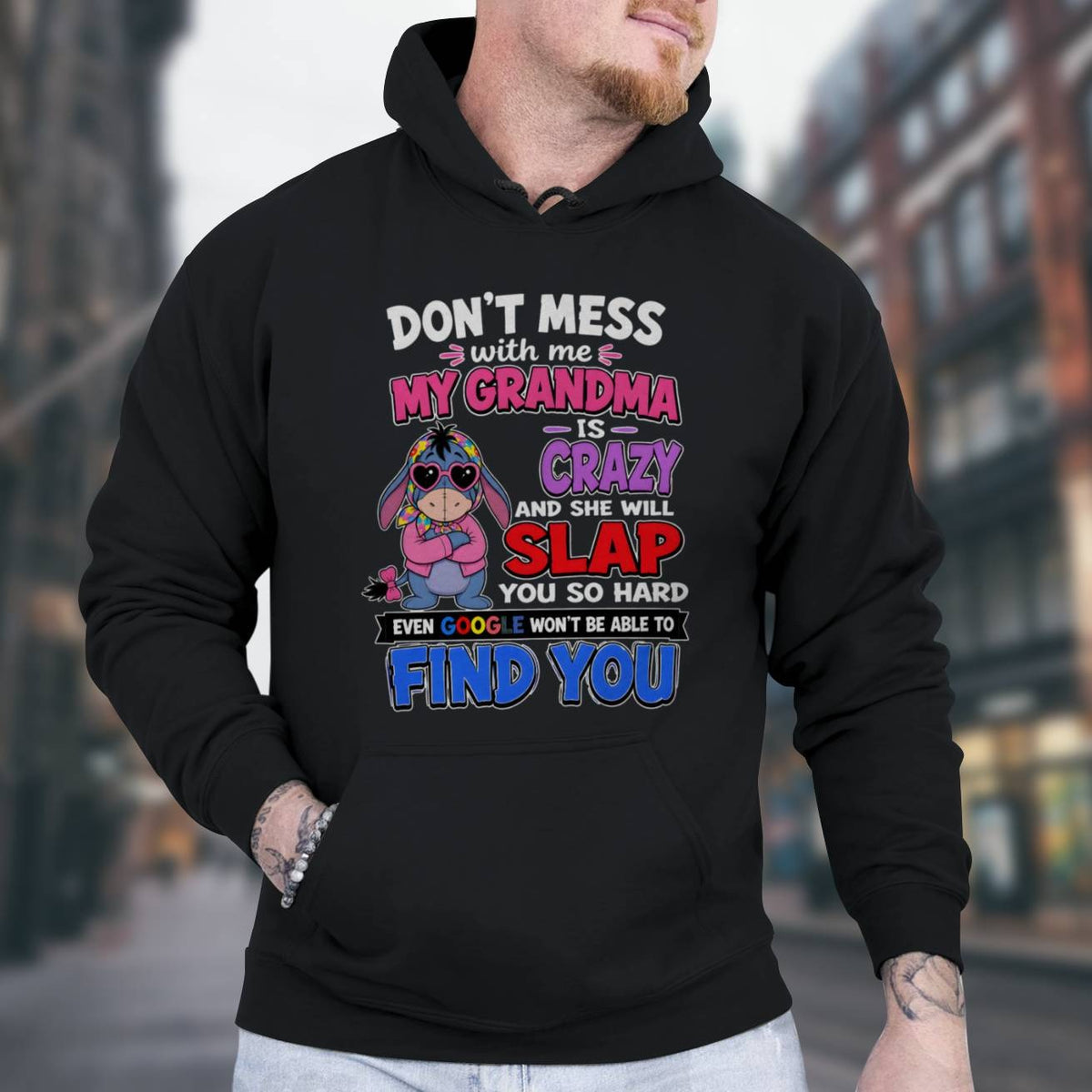 don't mess with me my grandma is crazy and she will slap you so hard even google won't be able to find you-EEYORE