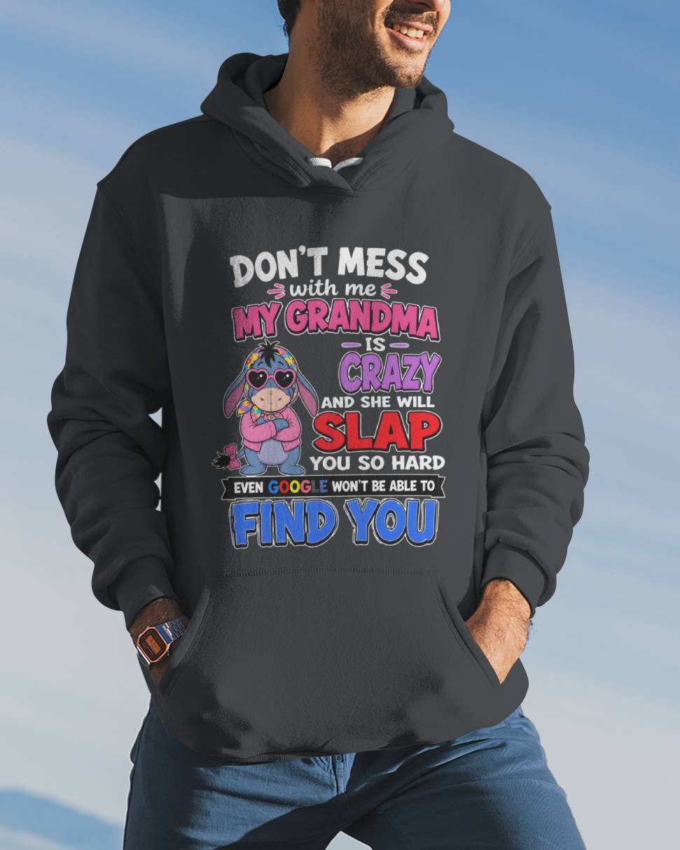 don't mess with me my grandma is crazy and she will slap you so hard even google won't be able to find you-EEYORE